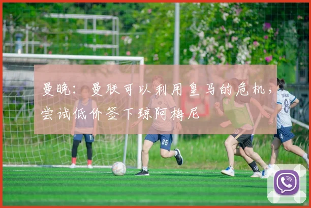 曼晚：曼联可以利用皇马的危机，尝试低价签下琼阿梅尼